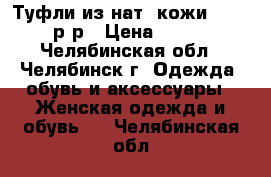 Туфли из нат. кожи 36-37 р-р › Цена ­ 600 - Челябинская обл., Челябинск г. Одежда, обувь и аксессуары » Женская одежда и обувь   . Челябинская обл.